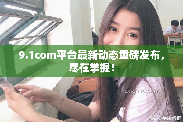 9.1com平台最新动态重磅发布，尽在掌握！