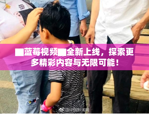 ▇蓝莓视频▇全新上线，探索更多精彩内容与无限可能！