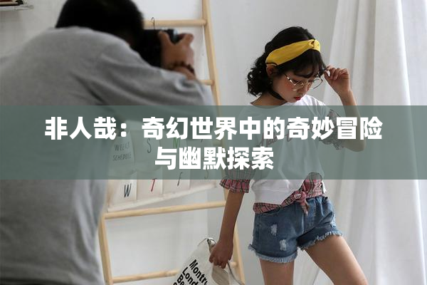 非人哉：奇幻世界中的奇妙冒险与幽默探索