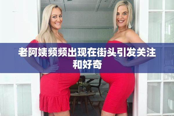 老阿姨频频出现在街头引发关注和好奇