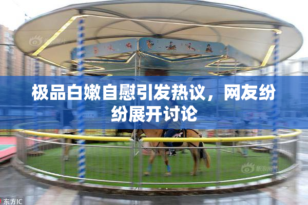 极品白嫩自慰引发热议，网友纷纷展开讨论