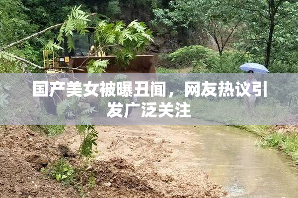 国产美女被曝丑闻，网友热议引发广泛关注