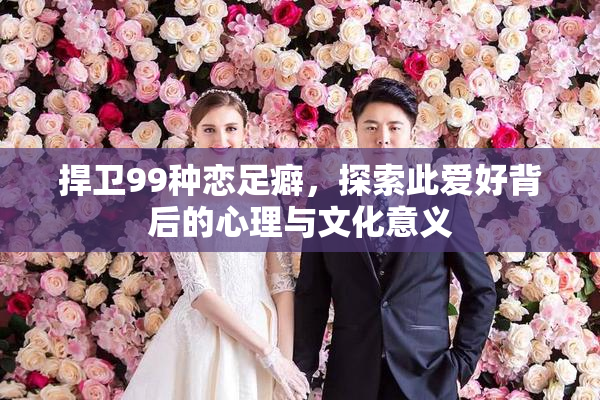 捍卫99种恋足癖，探索此爱好背后的心理与文化意义