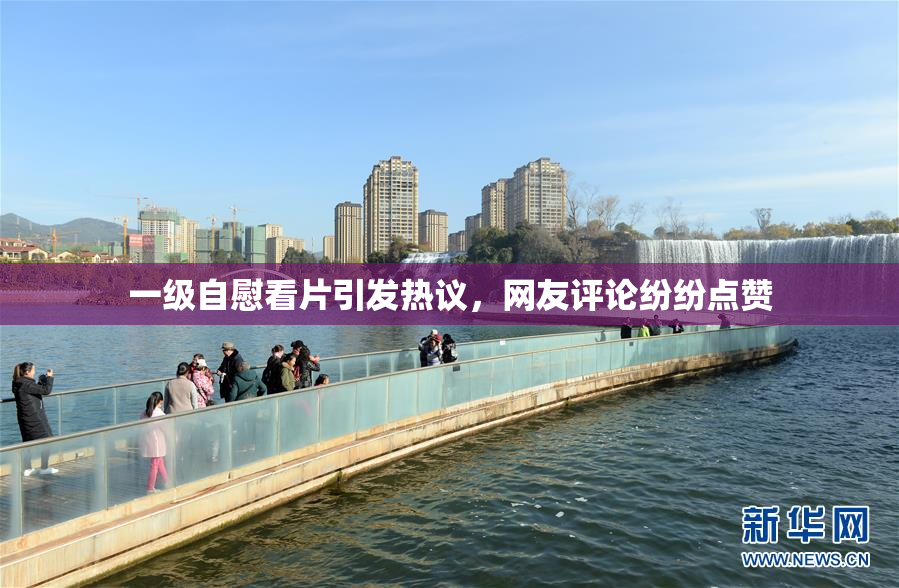 一级自慰看片引发热议，网友评论纷纷点赞