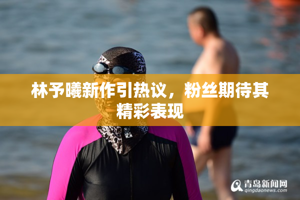 林予曦新作引热议，粉丝期待其精彩表现