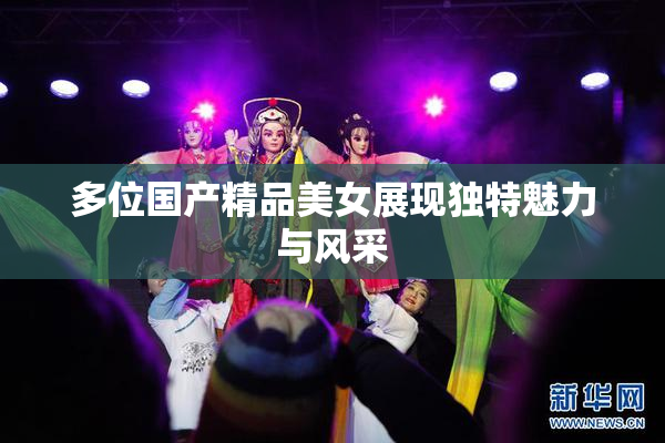 多位国产精品美女展现独特魅力与风采