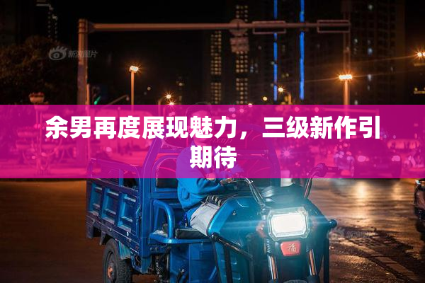 余男再度展现魅力，三级新作引期待