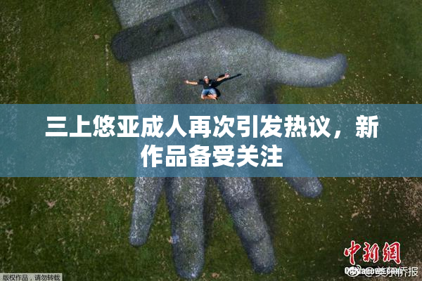 三上悠亚成人再次引发热议，新作品备受关注