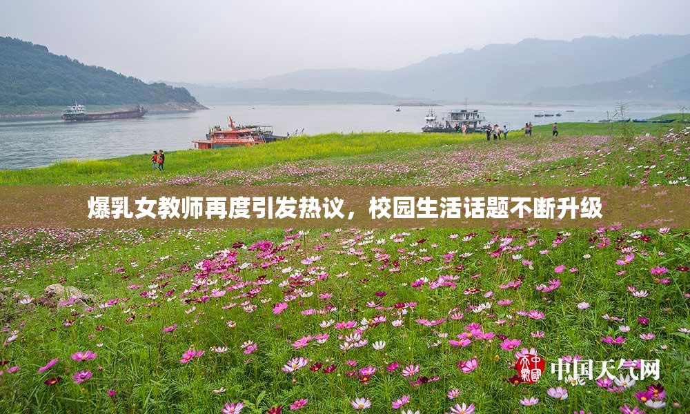 爆乳女教师再度引发热议，校园生活话题不断升级