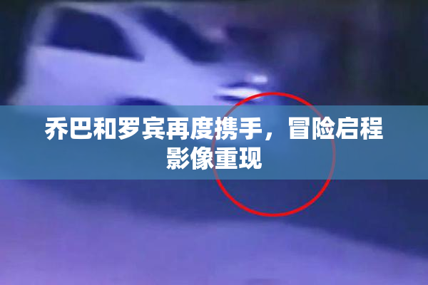 乔巴和罗宾再度携手，冒险启程影像重现