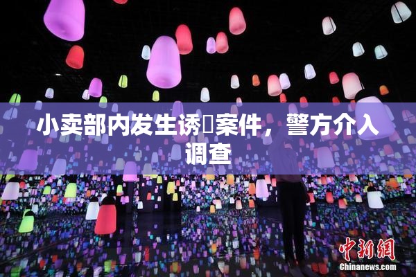 小卖部内发生诱奷案件，警方介入调查