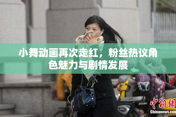 小舞动画再次走红，粉丝热议角色魅力与剧情发展