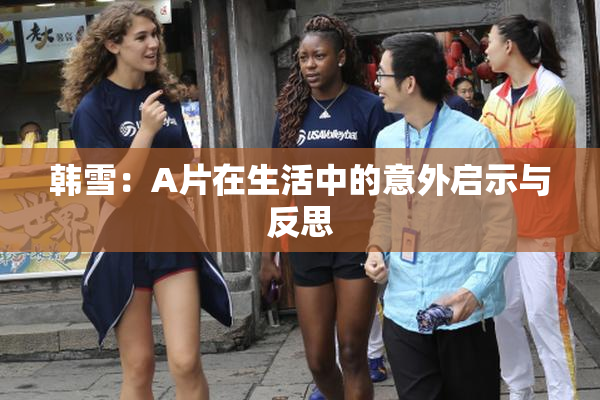 韩雪：A片在生活中的意外启示与反思