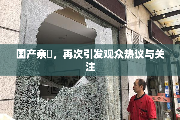 国产亲妺，再次引发观众热议与关注