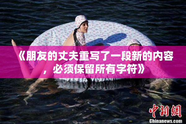 《朋友的丈夫重写了一段新的内容，必须保留所有字符》