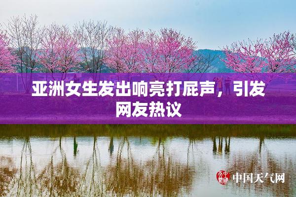 亚洲女生发出响亮打屁声，引发网友热议