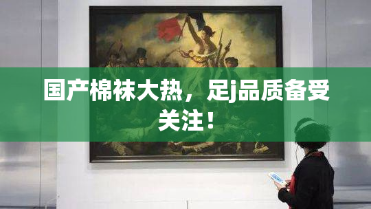 国产棉袜大热，足j品质备受关注！