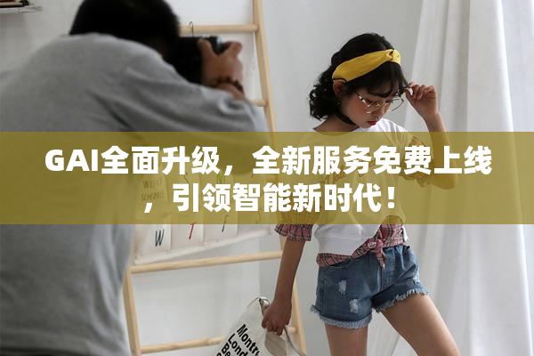 GAI全面升级，全新服务免费上线，引领智能新时代！