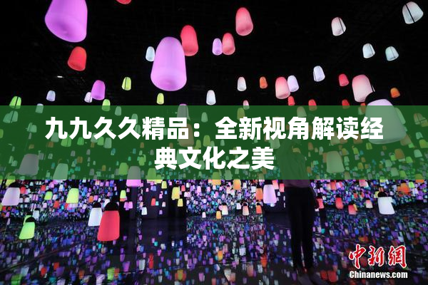九九久久精品：全新视角解读经典文化之美
