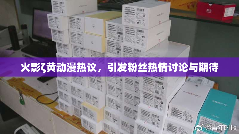 火影ζ黄动漫热议，引发粉丝热情讨论与期待