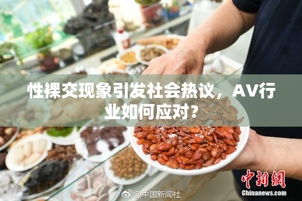 性裸交现象引发社会热议，AV行业如何应对？