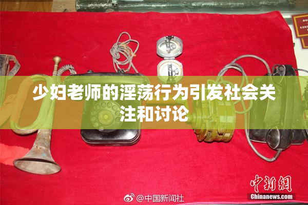 少妇老师的淫荡行为引发社会关注和讨论