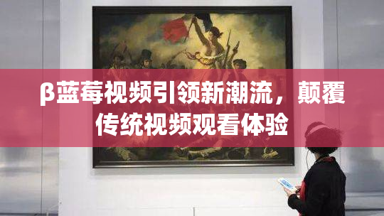 β蓝莓视频引领新潮流，颠覆传统视频观看体验