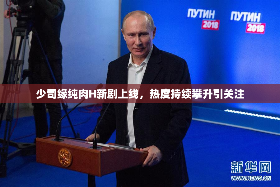 少司缘纯肉H新剧上线，热度持续攀升引关注