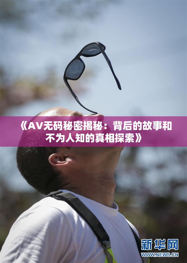 《AV无码秘密揭秘：背后的故事和不为人知的真相探索》