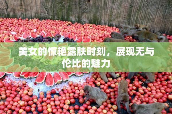 美女的惊艳露肤时刻，展现无与伦比的魅力