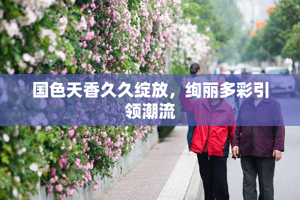 国色天香久久绽放，绚丽多彩引领潮流