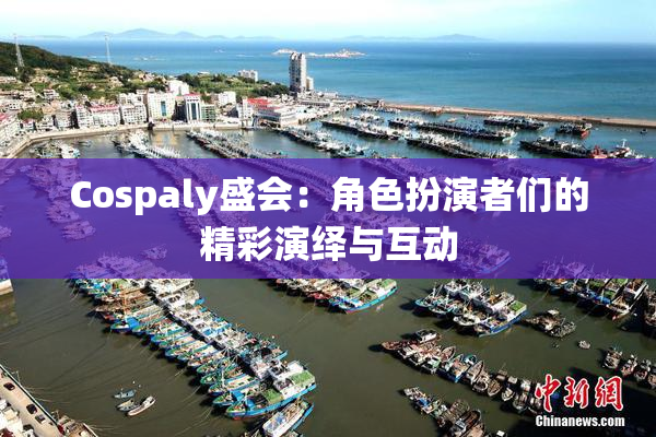 Cospaly盛会：角色扮演者们的精彩演绎与互动