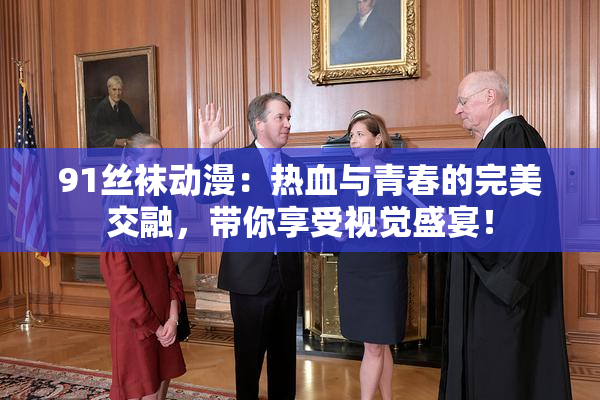 91丝袜动漫：热血与青春的完美交融，带你享受视觉盛宴！