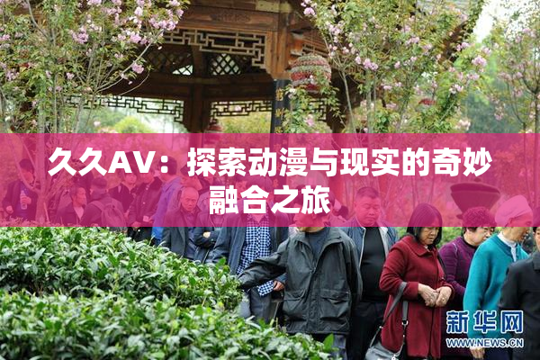 久久AV：探索动漫与现实的奇妙融合之旅