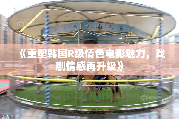 《重塑韩国R级情色电影魅力，戏剧情感再升级》