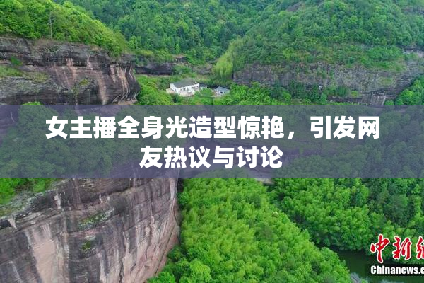 女主播全身光造型惊艳，引发网友热议与讨论