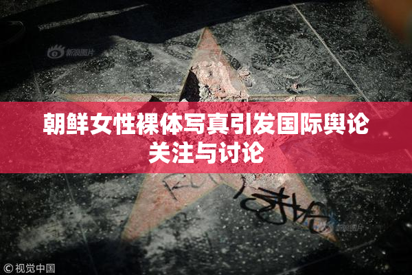 朝鲜女性裸体写真引发国际舆论关注与讨论