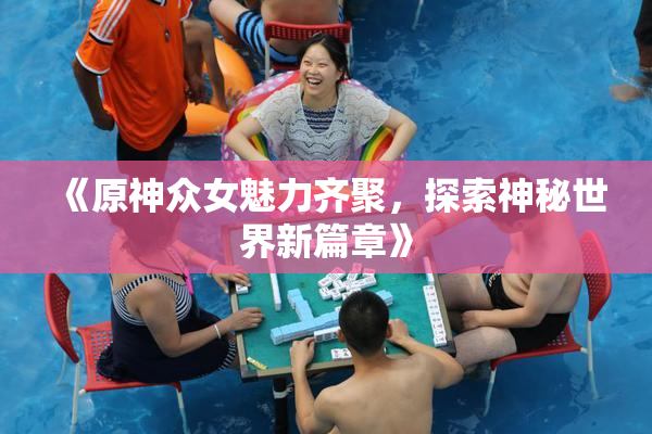 《原神众女魅力齐聚，探索神秘世界新篇章》