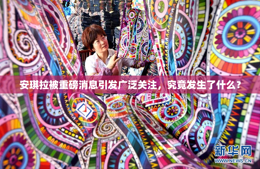 安琪拉被重磅消息引发广泛关注，究竟发生了什么？