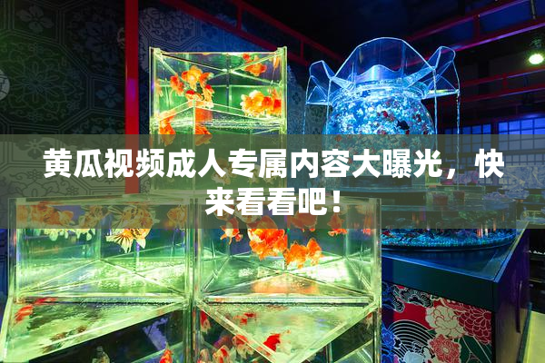 黄瓜视频成人专属内容大曝光，快来看看吧！