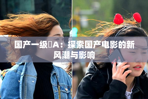 国产一级婬A：探索国产电影的新风潮与影响