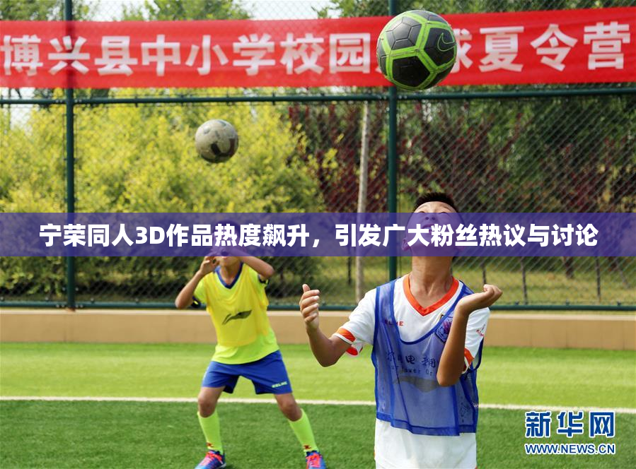 宁荣同人3D作品热度飙升，引发广大粉丝热议与讨论