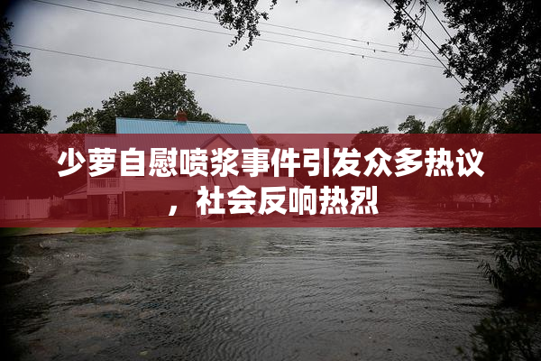 少萝自慰喷浆事件引发众多热议，社会反响热烈