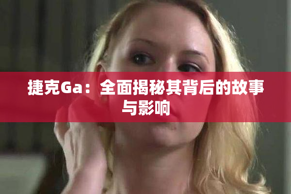 捷克Ga：全面揭秘其背后的故事与影响