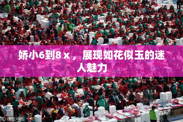娇小6到8ⅹ，展现如花似玉的迷人魅力