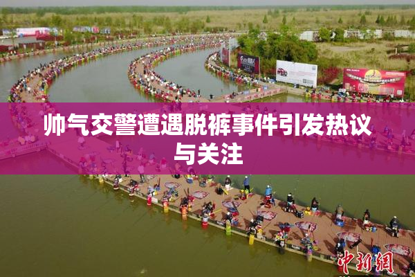 帅气交警遭遇脱裤事件引发热议与关注