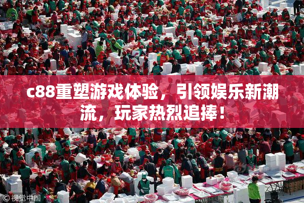 c88重塑游戏体验，引领娱乐新潮流，玩家热烈追捧！