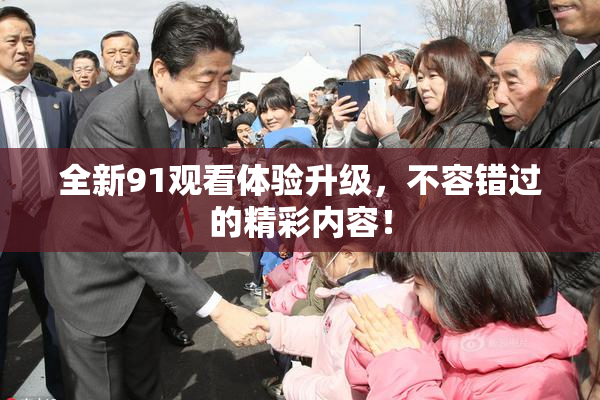 全新91观看体验升级，不容错过的精彩内容！
