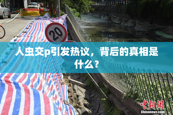 人虫交p引发热议，背后的真相是什么？