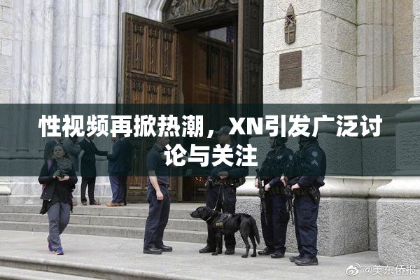 性视频再掀热潮，XN引发广泛讨论与关注